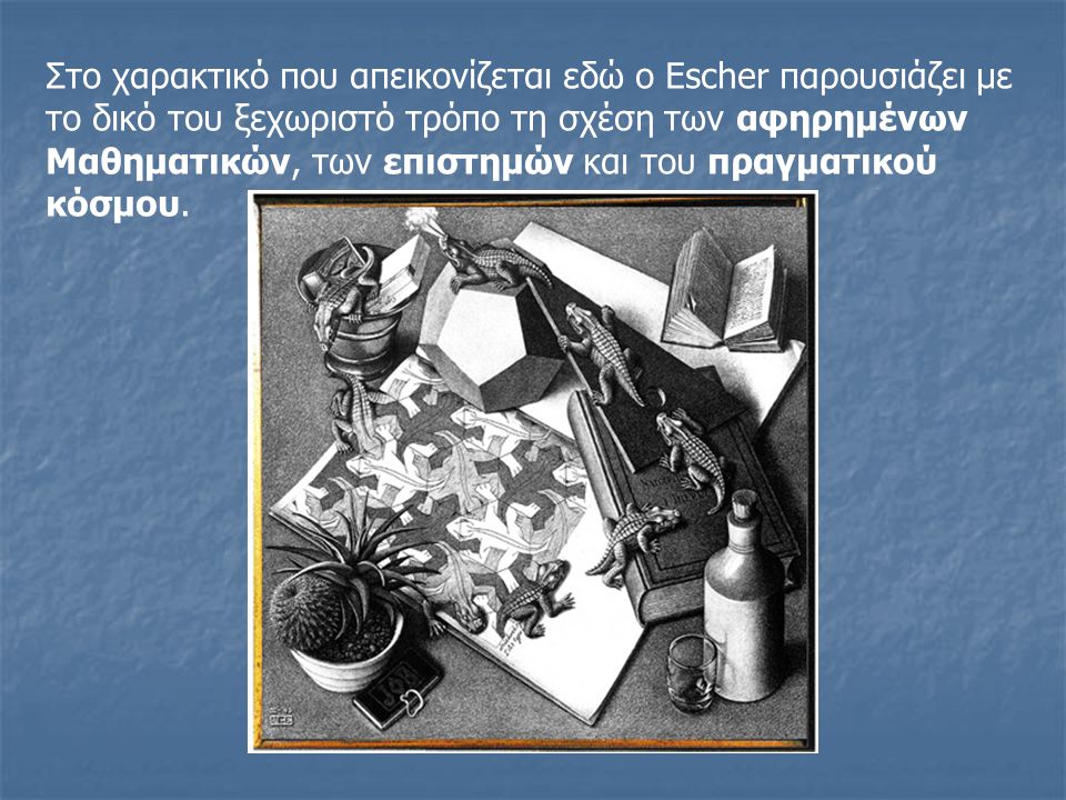 Στο χαρακτικό που απεικονίζεται εδώ ο Escher παρουσιάζει με το δικό του ξεχωριστό τρόπο τη σχέση των αφηρημένων Μαθηματικών, των επιστημών και του πραγματικού κόσμου.