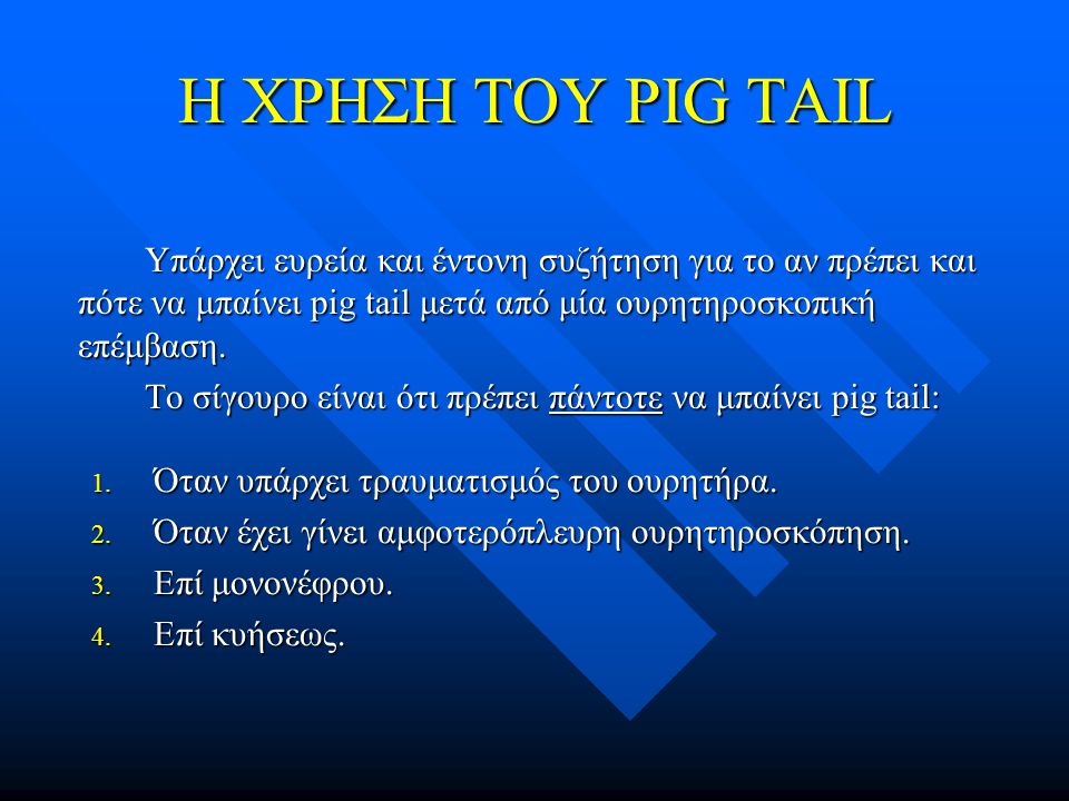 Η ΧΡΗΣΗ ΤΟΥ PIG TAIL Υπάρχει ευρεία και έντονη συζήτηση για το αν πρέπει και πότε να μπαίνει pig tail μετά από μία ουρητηροσκοπική επέμβαση.