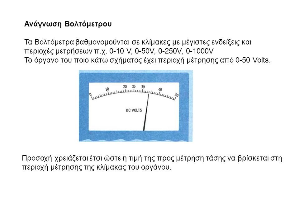 Ανάγνωση Βολτόμετρου Τα Βολτόμετρα βαθμονομούνται σε κλίμακες με μέγι­στες ενδείξεις και περιοχές μετρήσεων π.χ V, 0-50V, 0-250V, V.