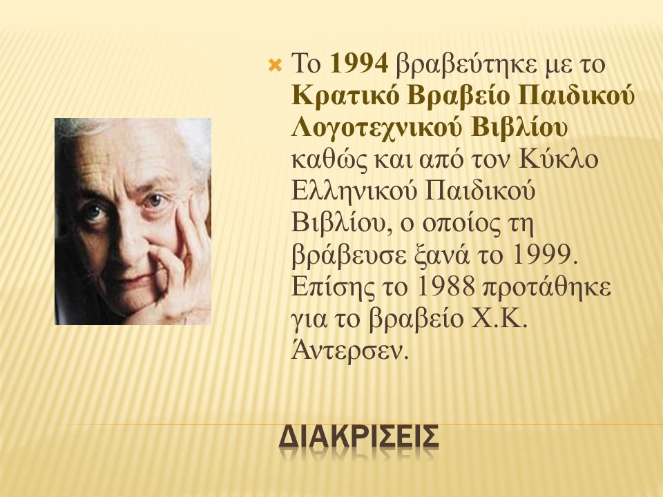Το 1994 βραβεύτηκε με το Κρατικό Βραβείο Παιδικού Λογοτεχνικού Βιβλίου καθώς και από τον Κύκλο Ελληνικού Παιδικού Βιβλίου, ο οποίος τη βράβευσε ξανά το Επίσης το 1988 προτάθηκε για το βραβείο Χ.Κ. Άντερσεν.