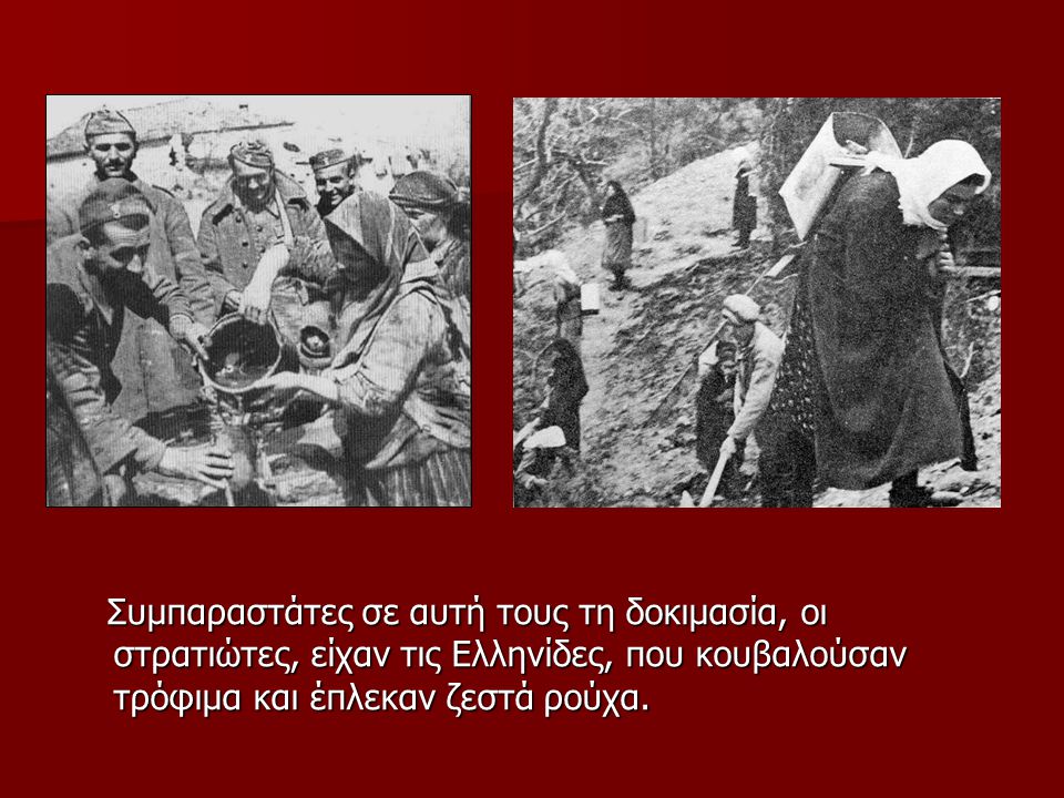 Συμπαραστάτες σε αυτή τους τη δοκιμασία, οι στρατιώτες, είχαν τις Ελληνίδες, που κουβαλούσαν τρόφιμα και έπλεκαν ζεστά ρούχα.
