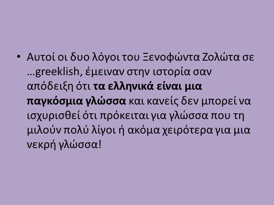 Αυτοί οι δυο λόγοι του Ξενοφώντα Ζολώτα σε …greeklish, έμειναν στην ιστορία σαν απόδειξη ότι τα ελληνικά είναι μια παγκόσμια γλώσσα και κανείς δεν μπορεί να ισχυρισθεί ότι πρόκειται για γλώσσα που τη μιλούν πολύ λίγοι ή ακόμα χειρότερα για μια νεκρή γλώσσα!