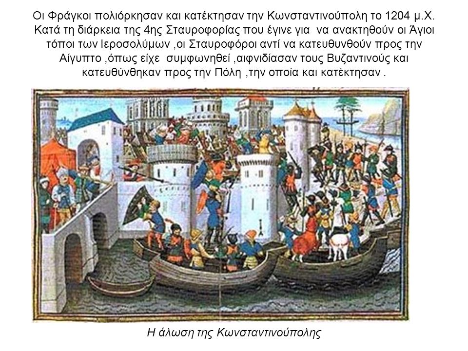 Οι Φράγκοι πολιόρκησαν και κατέκτησαν την Κωνσταντινούπολη το 1204 μ.Χ. Κατά τη διάρκεια της 4ης Σταυροφορίας που έγινε για να ανακτηθούν οι Άγιοι τόποι των Ιεροσολύμων ,οι Σταυροφόροι αντί να κατευθυνθούν προς την Αίγυπτο ,όπως είχε συμφωνηθεί ,αιφνιδίασαν τους Βυζαντινούς και κατευθύνθηκαν προς την Πόλη ,την οποία και κατέκτησαν .