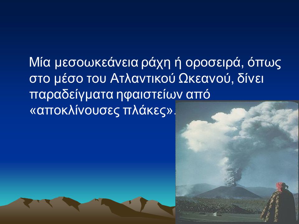 Μία μεσοωκεάνεια ράχη ή οροσειρά, όπως στο μέσο του Ατλαντικού Ωκεανού, δίνει παραδείγματα ηφαιστείων από «αποκλίνουσες πλάκες».