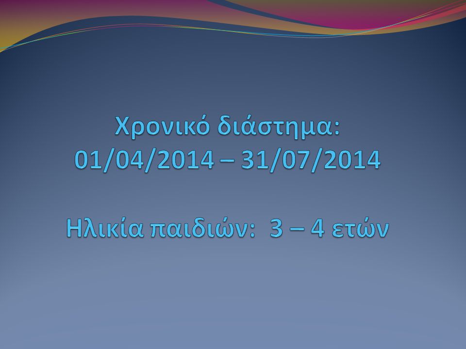 Χρονικό διάστημα: 01/04/2014 – 31/07/2014 Ηλικία παιδιών: 3 – 4 ετών