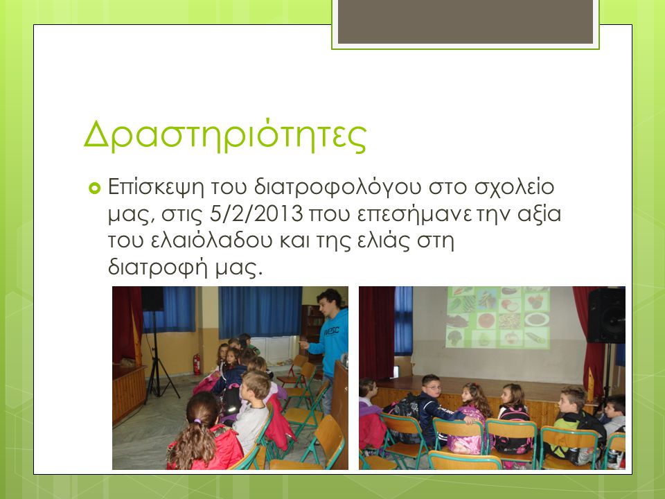 Δραστηριότητες Επίσκεψη του διατροφολόγου στο σχολείο μας, στις 5/2/2013 που επεσήμανε την αξία του ελαιόλαδου και της ελιάς στη διατροφή μας.