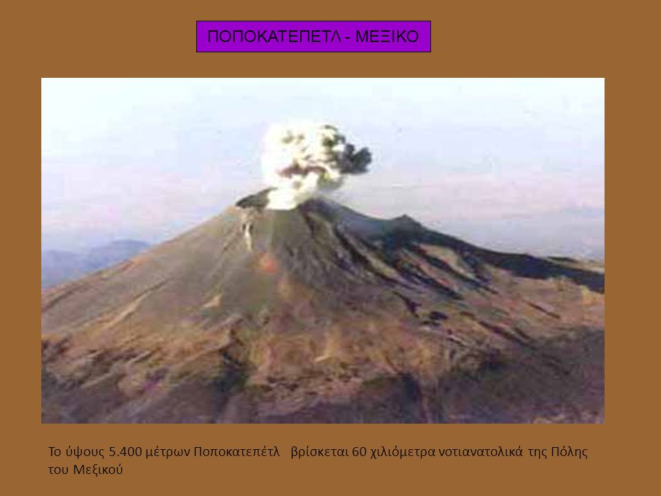 ΠΟΠΟΚΑΤΕΠΕΤΛ - ΜΕΞΙΚΟ Το ύψους μέτρων Ποποκατεπέτλ βρίσκεται 60 χιλιόμετρα νοτιανατολικά της Πόλης του Μεξικού.