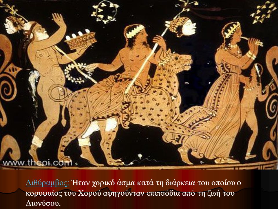 Διθύραμβος: Ήταν χορικό άσμα κατά τη διάρκεια του οποίου ο κορυφαίος του Χορού αφηγούνταν επεισόδια από τη ζωή του Διονύσου.