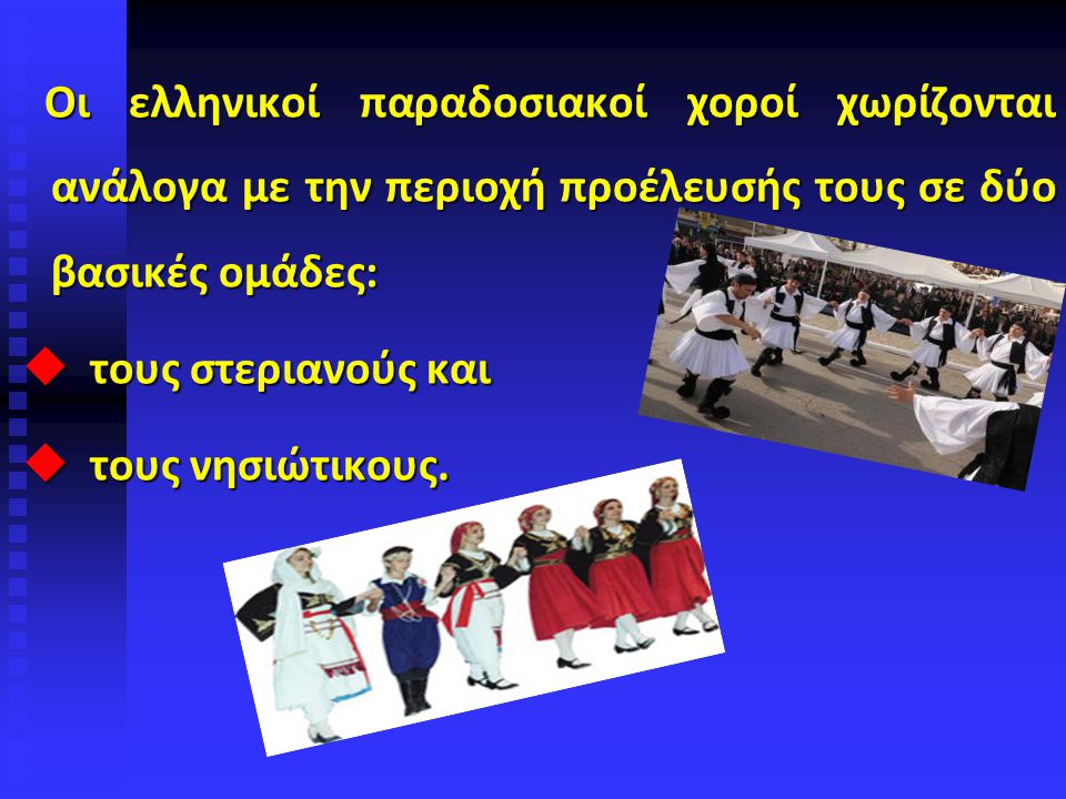 Οι ελληνικοί παραδοσιακοί χοροί χωρίζονται ανάλογα με την περιοχή προέλευσής τους σε δύο βασικές ομάδες:  τους στεριανούς και  τους νησιώτικους.
