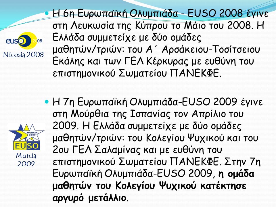 Η 6η Ευρωπαϊκή Ολυμπιάδα - EUSO 2008 έγινε στη Λευκωσία της Κύπρου το Μάιο του Η Ελλάδα συμμετείχε με δύο ομάδες μαθητών/τριών: του Α΄ Αρσάκειου-Τοσίτσειου Εκάλης και των ΓΕΛ Κέρκυρας με ευθύνη του επιστημονικού Σωματείου ΠΑΝΕΚΦΕ.