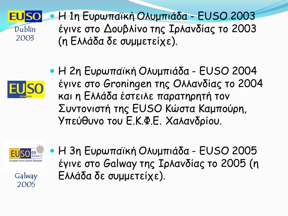 Η 1η Ευρωπαϊκή Ολυμπιάδα - EUSO 2003 έγινε στο Δουβλίνο της Ιρλανδίας το 2003 (η Ελλάδα δε συμμετείχε).