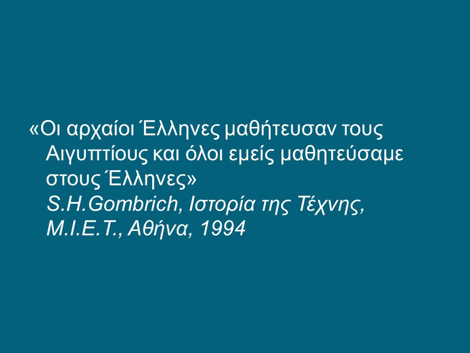 «Οι αρχαίοι Έλληνες μαθήτευσαν τους Αιγυπτίους και όλοι εμείς μαθητεύσαμε στους Έλληνες» S.H.Gombrich, Ιστορία της Τέχνης, Μ.Ι.Ε.Τ., Αθήνα, 1994