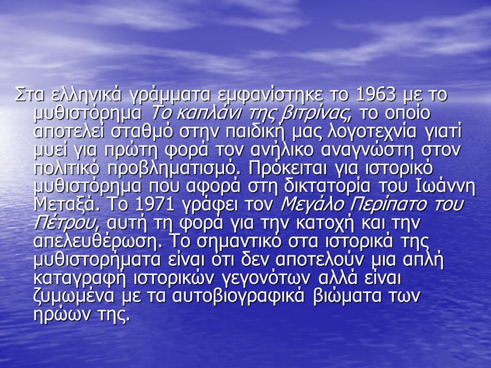 Στα ελληνικά γράμματα εμφανίστηκε το 1963 με το μυθιστόρημα Το καπλάνι της βιτρίνας, το οποίο αποτελεί σταθμό στην παιδική μας λογοτεχνία γιατί μυεί για πρώτη φορά τον ανήλικο αναγνώστη στον πολιτικό προβληματισμό.