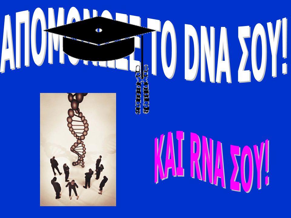 ΑΠΟΜΟΝΩΣΕ ΤΟ DNA ΣΟΥ! ΚΑΙ RNA ΣΟΥ!