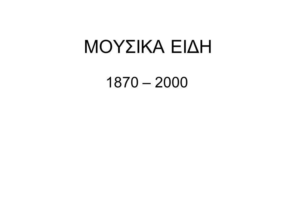 ΜΟΥΣΙΚΑ ΕΙΔΗ 1870 – 2000