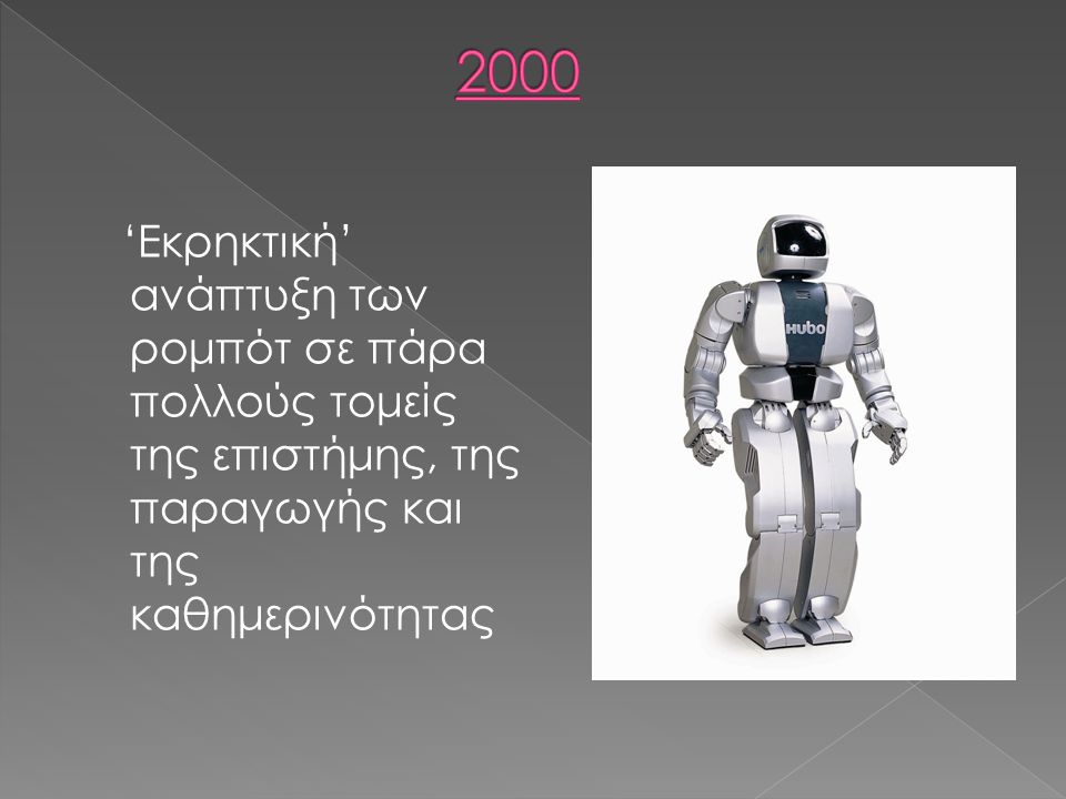 2000 ‘Εκρηκτική’ ανάπτυξη των ρομπότ σε πάρα πολλούς τομείς της επιστήμης, της παραγωγής και της καθημερινότητας.