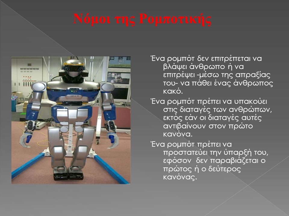 Νόμοι της Ρομποτικής Ένα ρομπότ δεν επιτρέπεται να βλάψει άνθρωπο ή να επιτρέψει -μέσω της απραξίας του- να πάθει ένας άνθρωπος κακό.