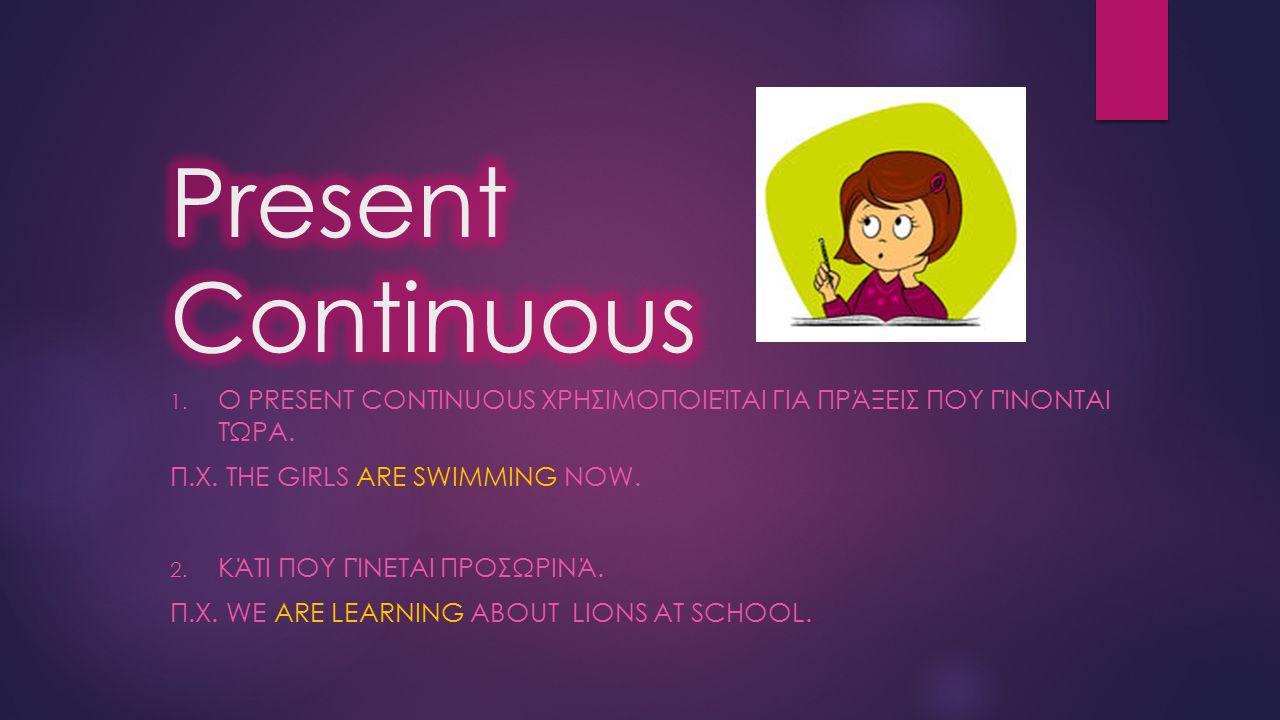 Present Continuous Ο Present Continuous χρησιμοποιείται για πράξεις που γίνονται τώρα. Π.χ. The girls are swimming now.