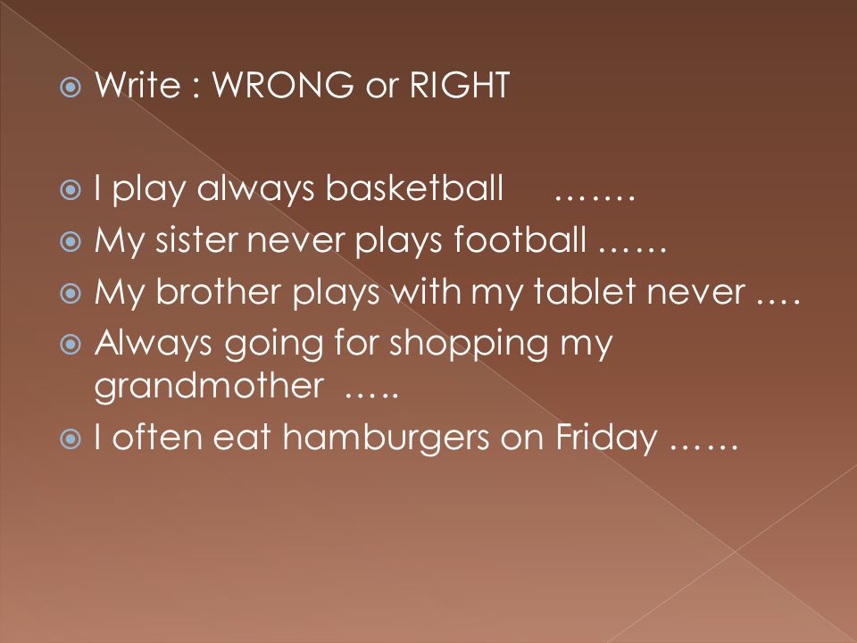 Write : WRONG or RIGHT I play always basketball ……. My sister never plays football …… My brother plays with my tablet never ….