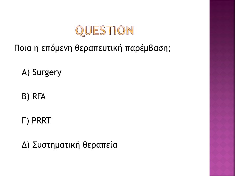 QUESTION Ποια η επόμενη θεραπευτική παρέμβαση; Α) Surgery B) RFA Γ) PRRT Δ) Συστηματική θεραπεία