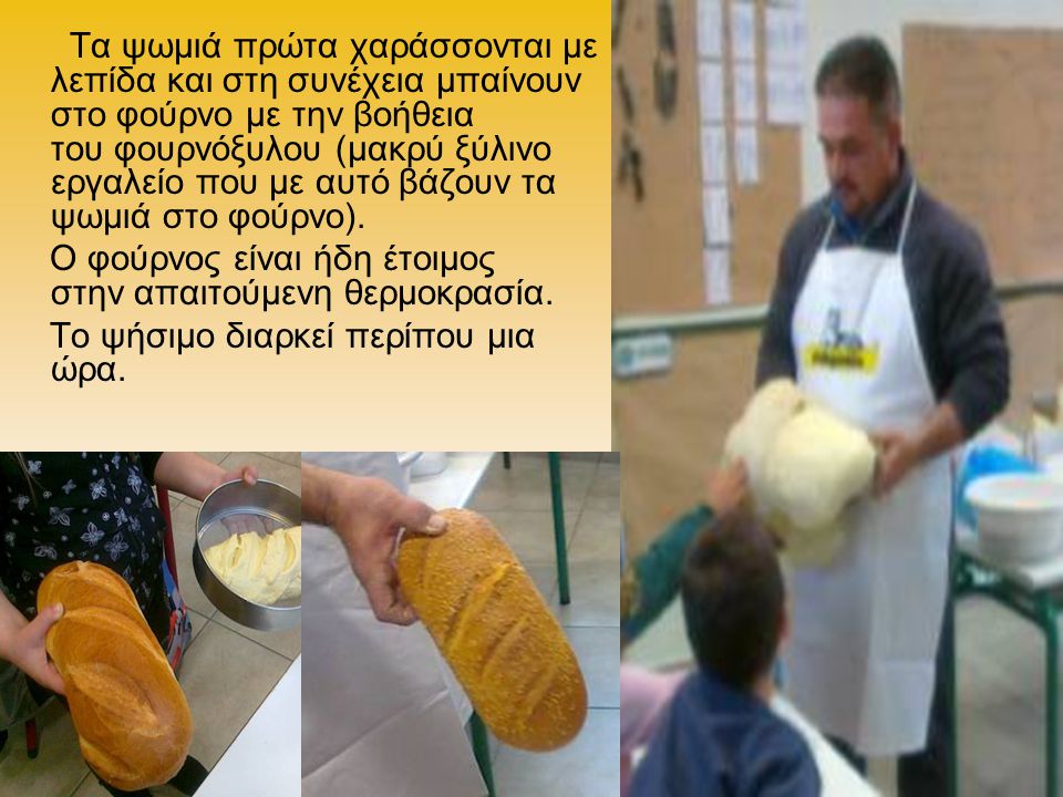 Τα ψωμιά πρώτα χαράσσονται με λεπίδα και στη συνέχεια μπαίνουν στο φούρνο με την βοήθεια του φουρνόξυλου (μακρύ ξύλινο εργαλείο που με αυτό βάζουν τα ψωμιά στο φούρνο).