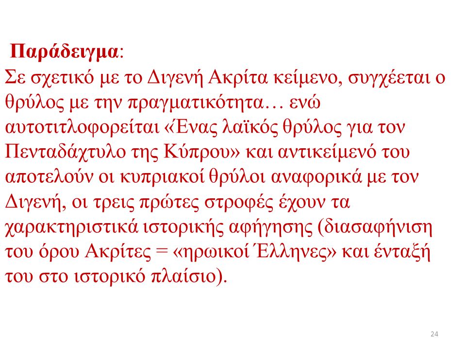 Παράδειγμα: Σε σχετικό με το Διγενή Ακρίτα κείμενο, συγχέεται ο θρύλος με την πραγματικότητα… ενώ αυτοτιτλοφορείται «Ένας λαϊκός θρύλος για τον Πενταδάχτυλο της Κύπρου» και αντικείμενό του αποτελούν οι κυπριακοί θρύλοι αναφορικά με τον Διγενή, οι τρεις πρώτες στροφές έχουν τα χαρακτηριστικά ιστορικής αφήγησης (διασαφήνιση του όρου Ακρίτες = «ηρωικοί Έλληνες» και ένταξή του στο ιστορικό πλαίσιο).