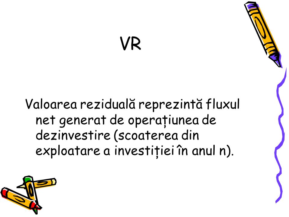 VR Valoarea reziduală reprezintă fluxul net generat de operaţiunea de dezinvestire (scoaterea din exploatare a investiţiei în anul n).
